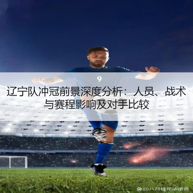 辽宁队冲冠前景深度分析:人员、战术与赛程影响及对手比较