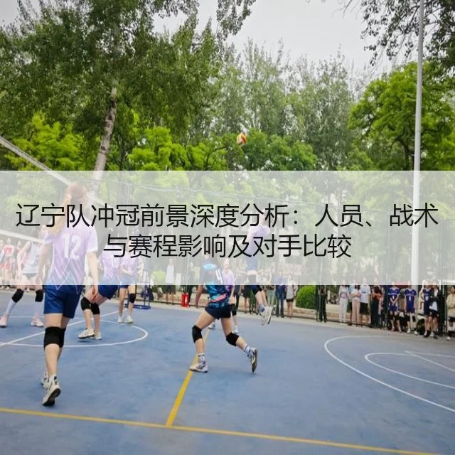 辽宁队冲冠前景深度分析：人员、战术与赛程影响及对手比较