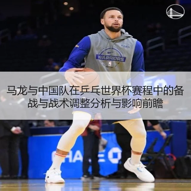 马龙与中国队在乒乓世界杯赛程中的备战与战术调整分析与影响前瞻