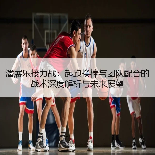 潘展乐接力战:起跑换棒与团队配合的战术深度解析与未来展望