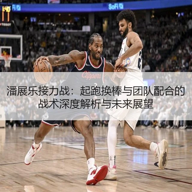 潘展乐接力战：起跑换棒与团队配合的战术深度解析与未来展望