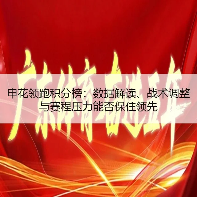 申花领跑积分榜:数据解读、战术调整与赛程压力能否保住领先