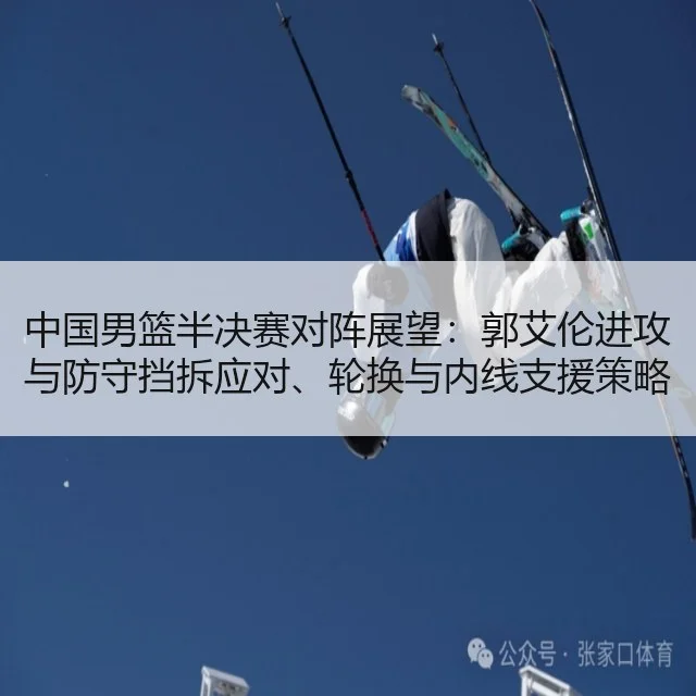 中国男篮半决赛对阵展望:郭艾伦进攻与防守挡拆应对、轮换与内线支援策略